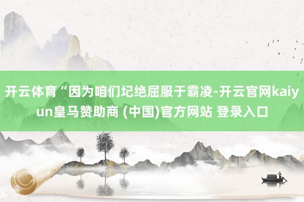 开云体育“因为咱们圮绝屈服于霸凌-开云官网kaiyun皇马赞